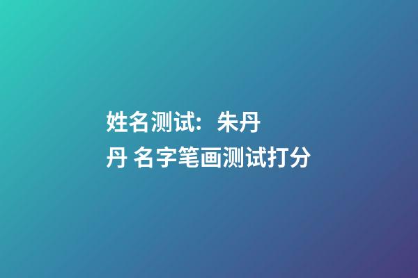 姓名测试:   朱丹丹 名字笔画测试打分-第1张-观点-玄机派